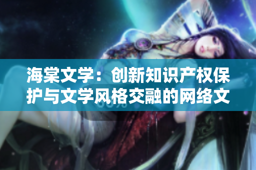 海棠文學：創新知識產權保護與文學風格交融的網絡文學平臺