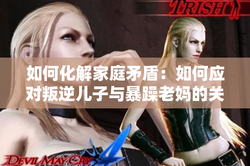 如何化解家庭矛盾：如何應對叛逆兒子與暴躁老媽的關系？