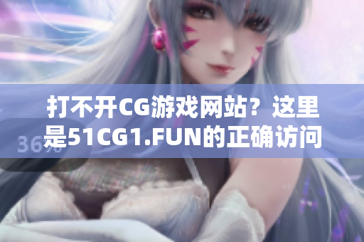 打不開CG游戲網站？這里是51CG1.FUN的正確訪問方式！