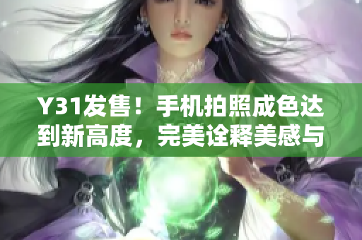 Y31發售！手機拍照成色達到新高度，完美詮釋美感與高品質！