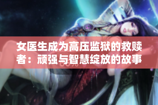 女醫生成為高壓監獄的救贖者：頑強與智慧綻放的故事