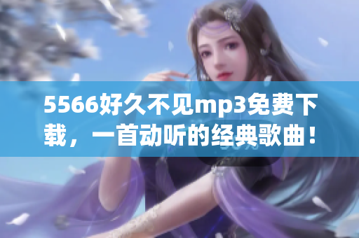 5566好久不見mp3免費下載，一首動聽的經典歌曲！