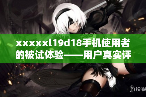 xxxxxl19d18手機使用者的被試體驗——用戶真實評價剖析