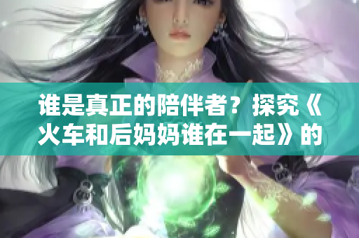 誰是真正的陪伴者？探究《火車和后媽媽誰在一起》的主題