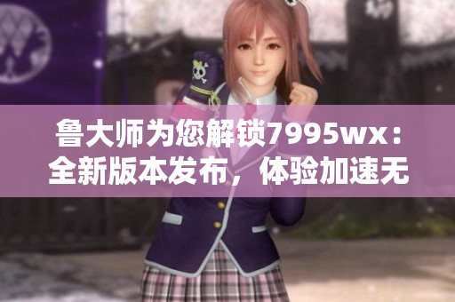 魯大師為您解鎖7995wx：全新版本發布，體驗加速無界