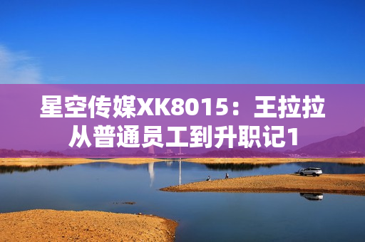 星空傳媒XK8015：王拉拉從普通員工到升職記1