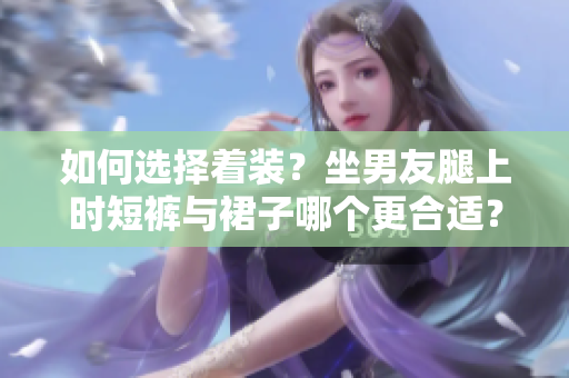 如何選擇著裝？坐男友腿上時短褲與裙子哪個更合適？