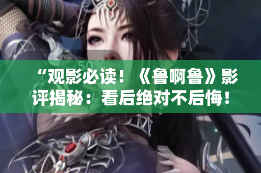 “觀影必讀！《魯啊魯》影評揭秘：看后絕對不后悔！”