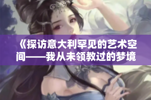 《探訪意大利罕見的藝術空間——我從未領教過的夢境》