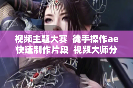 視頻主題大賽  徒手操作ae快速制作片段  視頻大師分享經驗
