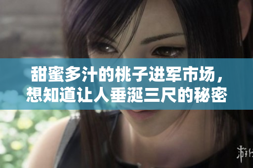 甜蜜多汁的桃子進軍市場，想知道讓人垂涎三尺的秘密嗎？