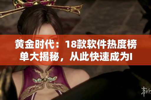 黃金時代：18款軟件熱度榜單大揭秘，從此快速成為IT達人！