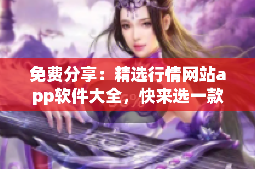 免費分享：精選行情網站app軟件大全，快來選一款適合你的！