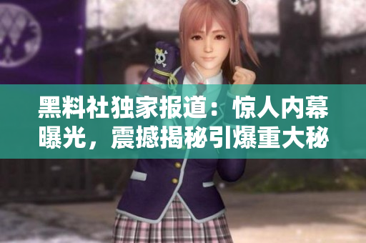 黑料社獨家報道：驚人內幕曝光，震撼揭秘引爆重大秘密！