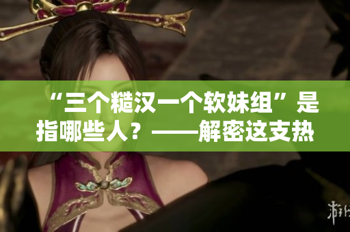 “三個糙漢一個軟妹組”是指哪些人？——解密這支熱門游戲組合！