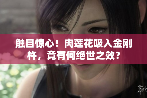 觸目驚心！肉蓮花吸入金剛杵，竟有何絕世之效？