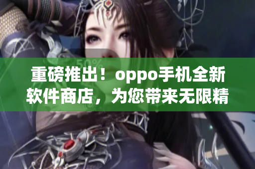 重磅推出！oppo手機全新軟件商店，為您帶來無限精彩體驗！