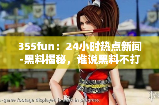 355fun：24小時熱點新聞-黑料揭秘，誰說黑料不打烊