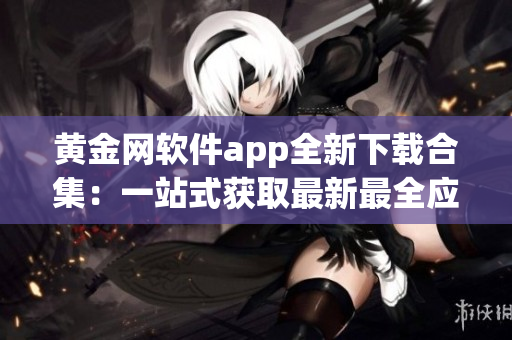 黃金網軟件app全新下載合集：一站式獲取最新最全應用程序