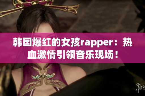韓國爆紅的女孩rapper：熱血激情引領音樂現場！