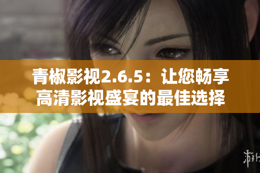 青椒影視2.6.5：讓您暢享高清影視盛宴的最佳選擇