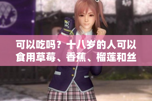 可以吃嗎？十八歲的人可以食用草莓、香蕉、榴蓮和絲瓜嗎？