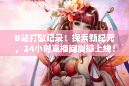 B站打破記錄！探索新紀元，24小時直播間震撼上線！