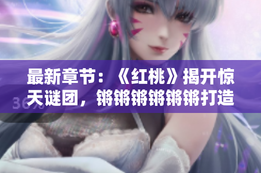 最新章節：《紅桃》揭開驚天謎團，鏘鏘鏘鏘鏘鏘打造心悸懸疑力作
