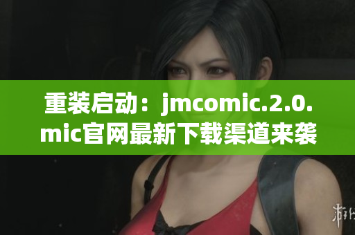 重裝啟動：jmcomic.2.0.mic官網(wǎng)最新下載渠道來襲！