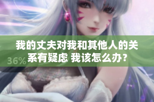 我的丈夫?qū)ξ液推渌说年P(guān)系有疑慮 我該怎么辦？