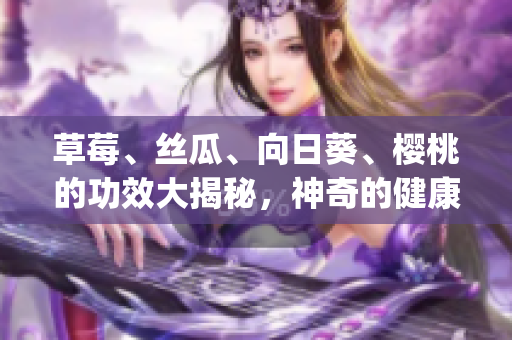 草莓、絲瓜、向日葵、櫻桃的功效大揭秘，神奇的健康益處一覽無遺(1)