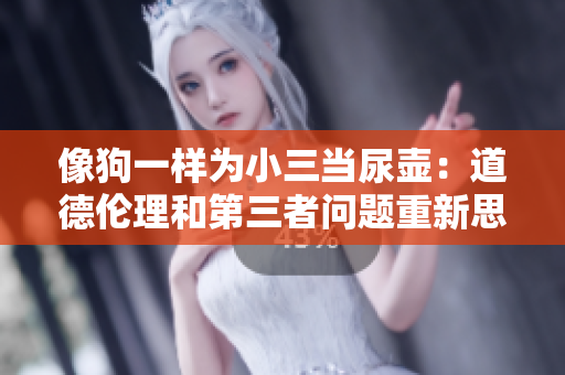 像狗一樣為小三當尿壺：道德倫理和第三者問題重新思考