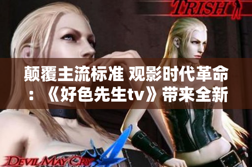 顛覆主流標準 觀影時代革命：《好色先生tv》帶來全新視聽體驗！