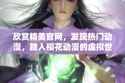 欣賞精美官網(wǎng)，發(fā)現(xiàn)熱門動漫，踏入櫻花動漫的虛擬世界