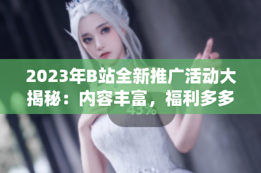 2023年B站全新推廣活動大揭秘：內容豐富，福利多多，精彩不斷(1)
