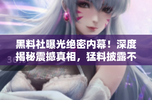 黑料社曝光絕密內(nèi)幕！深度揭秘震撼真相，猛料披露不容錯過