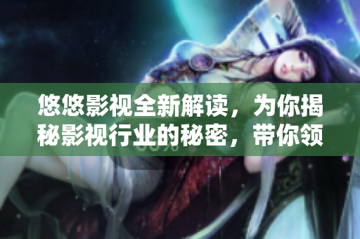 悠悠影視全新解讀，為你揭秘影視行業的秘密，帶你領略頂級制作竅門！