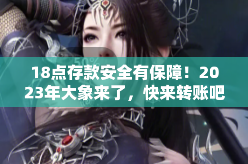 18點存款安全有保障！2023年大象來了，快來轉(zhuǎn)賬吧