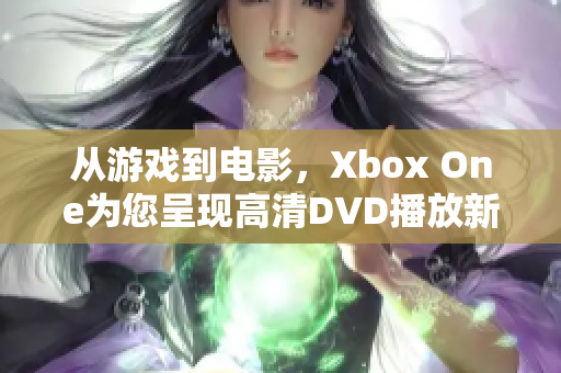 從游戲到電影，Xbox One為您呈現高清DVD播放新體驗