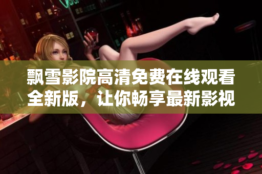 飄雪影院高清免費在線觀看全新版，讓你暢享最新影視作品