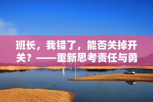 班長(zhǎng)，我錯(cuò)了，能否關(guān)掉開(kāi)關(guān)？——重新思考責(zé)任與勇氣！