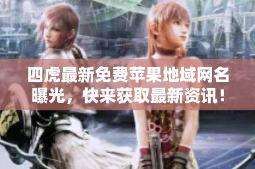 四虎最新免費蘋果地域網(wǎng)名曝光，快來獲取最新資訊！