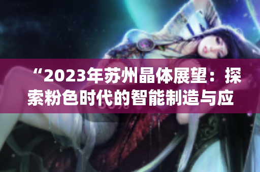 “2023年蘇州晶體展望：探索粉色時(shí)代的智能制造與應(yīng)用”。(1)