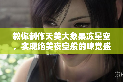 教你制作天美大象果凍星空，實(shí)現(xiàn)絕美夜空般的味覺(jué)盛宴