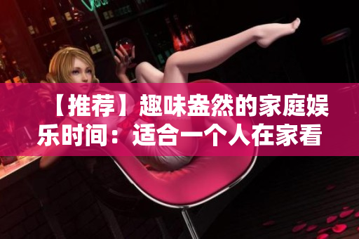 【推薦】趣味盎然的家庭娛樂時間：適合一個人在家看的視頻合集