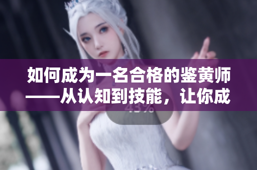 如何成為一名合格的鑒黃師——從認(rèn)知到技能，讓你成為業(yè)內(nèi)佼佼者！