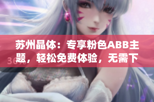 蘇州晶體：專享粉色ABB主題，輕松免費體驗，無需下載安裝(1)