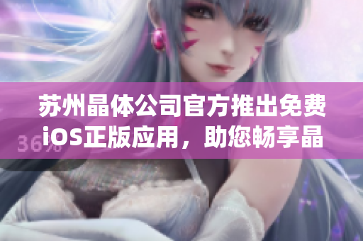 蘇州晶體公司官方推出免費(fèi)iOS正版應(yīng)用，助您暢享晶瑩世界(1)