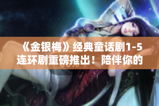 《金銀梅》經(jīng)典童話劇1-5連環(huán)劇重磅推出！陪伴你的童年回憶重返熒屏！