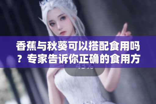 香蕉與秋葵可以搭配食用嗎？專家告訴你正確的食用方式